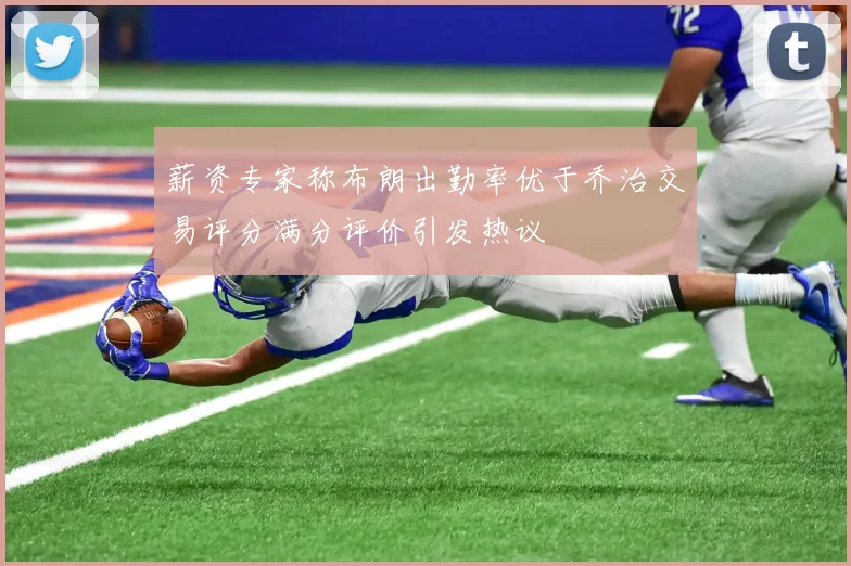 薪资专家称布朗出勤率优于乔治交易评分满分评价引发热议