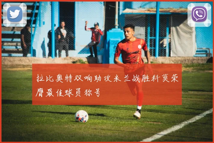 拉比奥特双响助攻米兰战胜科莫荣膺最佳球员称号