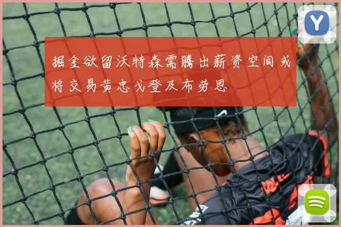掘金欲留沃特森需腾出薪资空间或将交易黄忠戈登及布劳恩