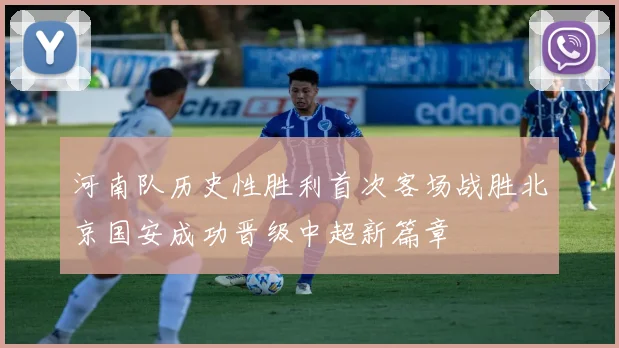 河南队历史性胜利首次客场战胜北京国安成功晋级中超新篇章