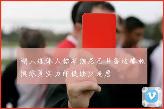 湖人媒体人称布朗尼已具备边缘轮换球员实力即使缺少老詹