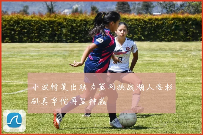 小波特复出助力篮网挑战湖人洛杉矶真华佗再显神威