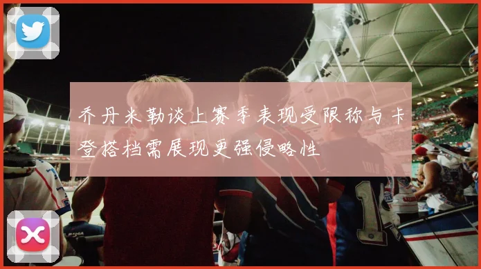 乔丹米勒谈上赛季表现受限称与卡登搭档需展现更强侵略性