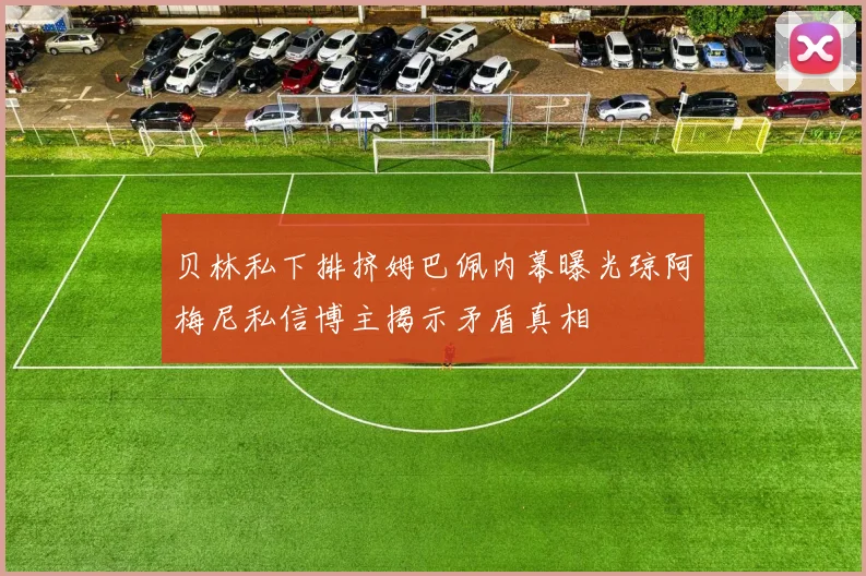 贝林私下排挤姆巴佩内幕曝光琼阿梅尼私信博主揭示矛盾真相