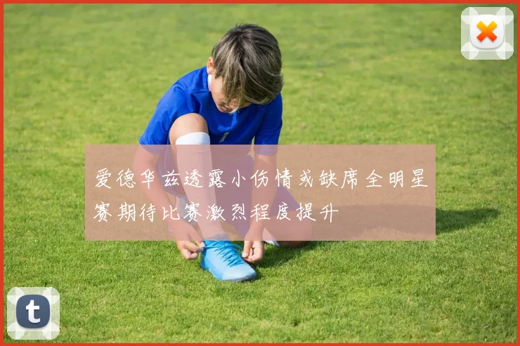 爱德华兹透露小伤情或缺席全明星赛期待比赛激烈程度提升