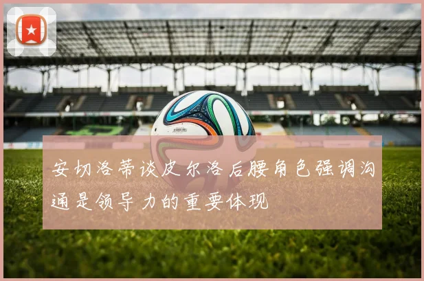 安切洛蒂谈皮尔洛后腰角色强调沟通是领导力的重要体现