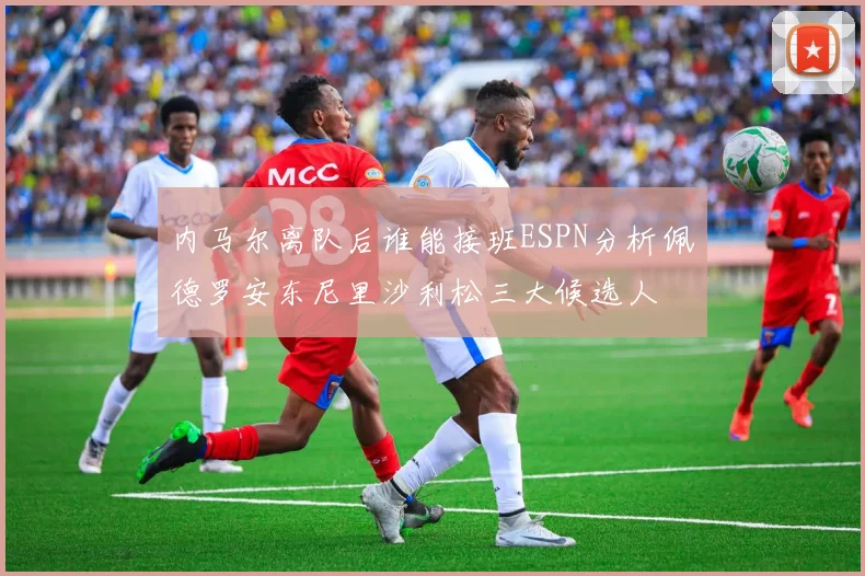 内马尔离队后谁能接班ESPN分析佩德罗安东尼里沙利松三大候选人