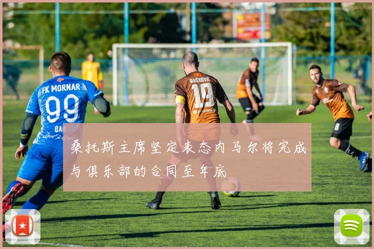桑托斯主席坚定表态内马尔将完成与俱乐部的合同至年底