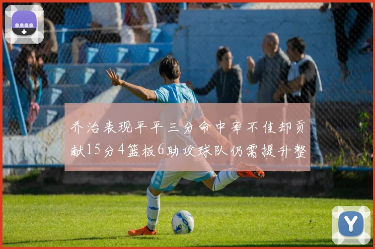 乔治表现平平三分命中率不佳却贡献15分4篮板6助攻球队仍需提升整体状态