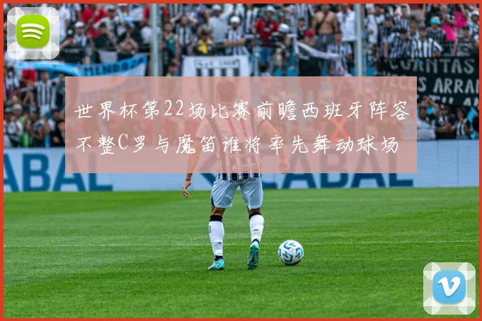 世界杯第22场比赛前瞻西班牙阵容不整C罗与魔笛谁将率先舞动球场