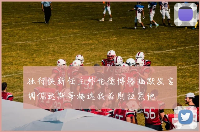 独行侠新任主帅伦德博格幽默发言调侃达斯蒂梅选我否则拉黑他