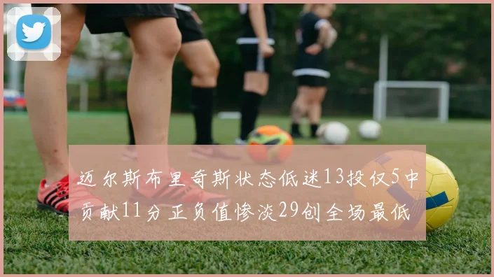 迈尔斯布里奇斯状态低迷13投仅5中贡献11分正负值惨淡29创全场最低纪录