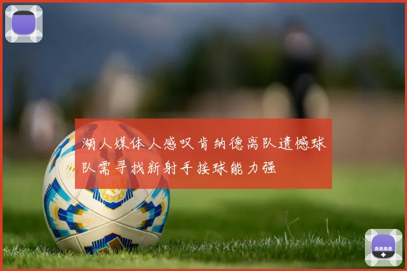 湖人媒体人感叹肯纳德离队遗憾球队需寻找新射手接球能力强