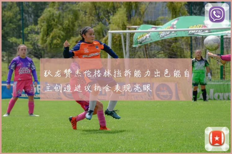 狄龙赞杰伦格林挡拆能力出色能自主创造进攻机会表现亮眼