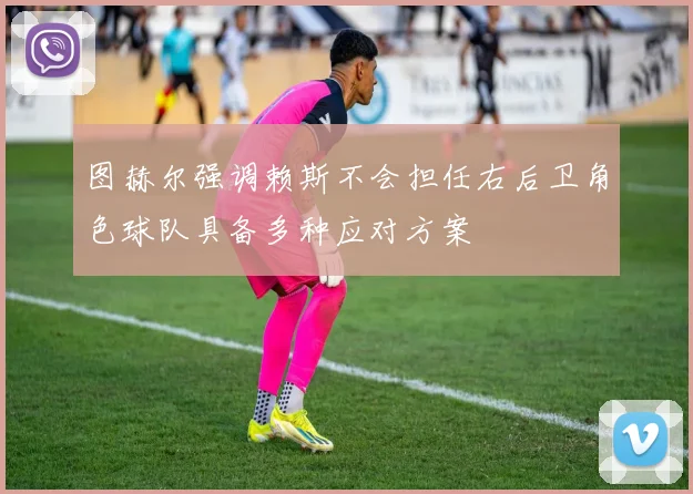图赫尔强调赖斯不会担任右后卫角色球队具备多种应对方案