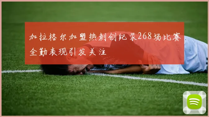 加拉格尔加盟热刺创纪录268场比赛全勤表现引发关注