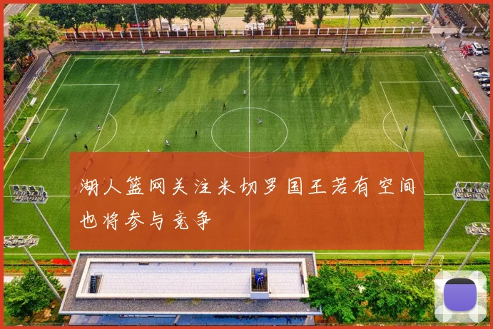 湖人篮网关注米切罗国王若有空间也将参与竞争