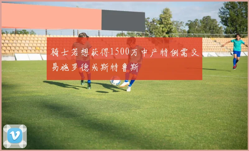 骑士若想获得1500万中产特例需交易施罗德或斯特鲁斯