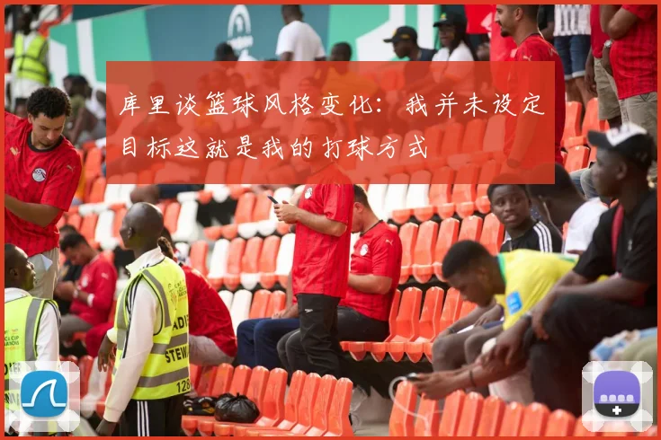 库里谈篮球风格变化：我并未设定目标这就是我的打球方式