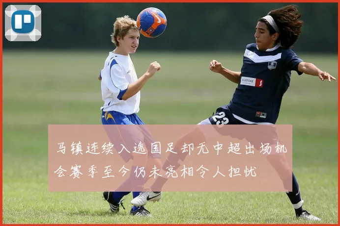 马镇连续入选国足却无中超出场机会赛季至今仍未亮相令人担忧