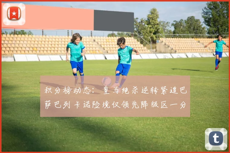 积分榜动态：皇马绝杀逆转紧追巴萨巴列卡诺险境仅领先降级区一分