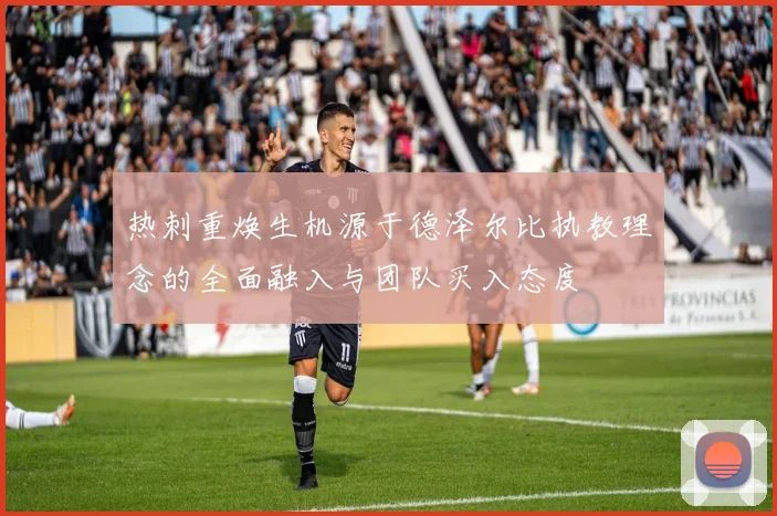 热刺重焕生机源于德泽尔比执教理念的全面融入与团队买入态度