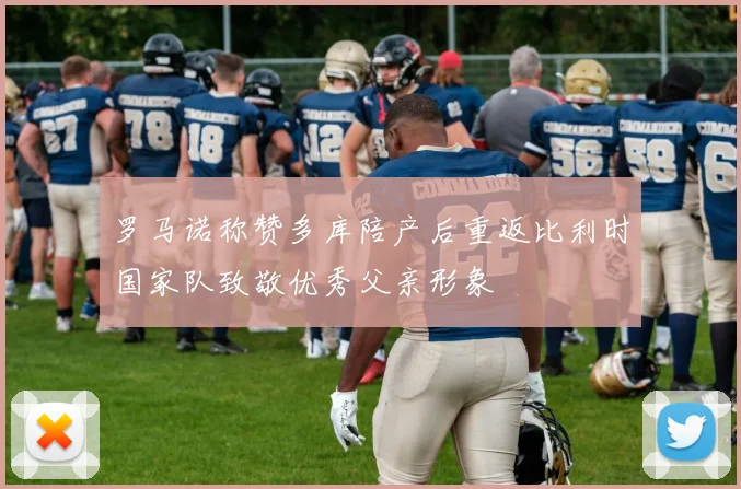 罗马诺称赞多库陪产后重返比利时国家队致敬优秀父亲形象
