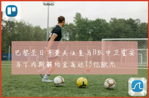巴黎圣日耳曼关注皇马B队中卫霍安马丁内斯解约金高达15亿欧元